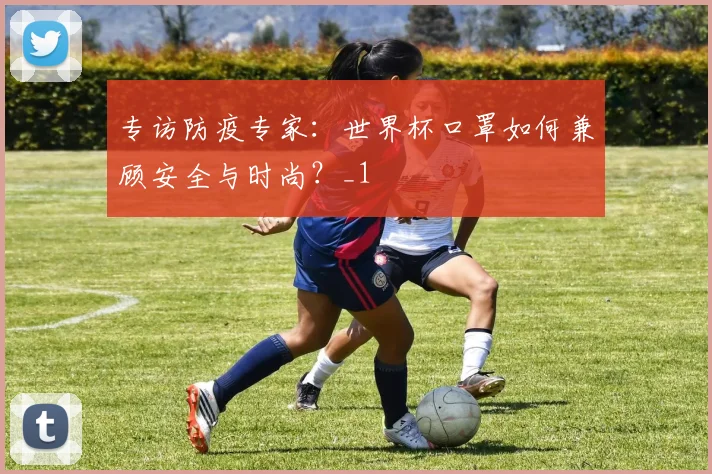 专访防疫专家：世界杯口罩如何兼顾安全与时尚？_1